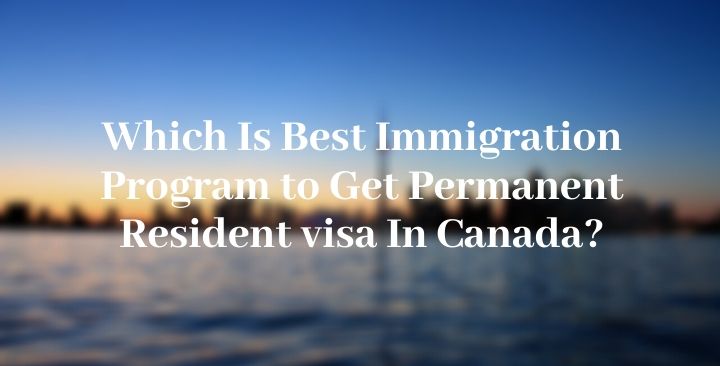 Which Is Best Immigration Program to Get Permanent Resident visa In Canada?